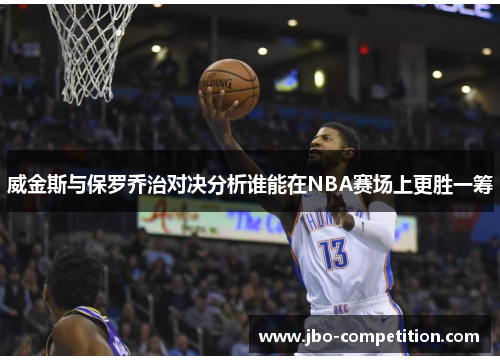 威金斯与保罗乔治对决分析谁能在NBA赛场上更胜一筹